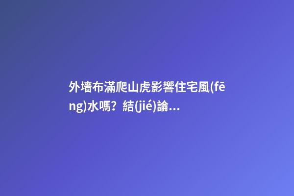 外墻布滿爬山虎影響住宅風(fēng)水嗎？結(jié)論很顯