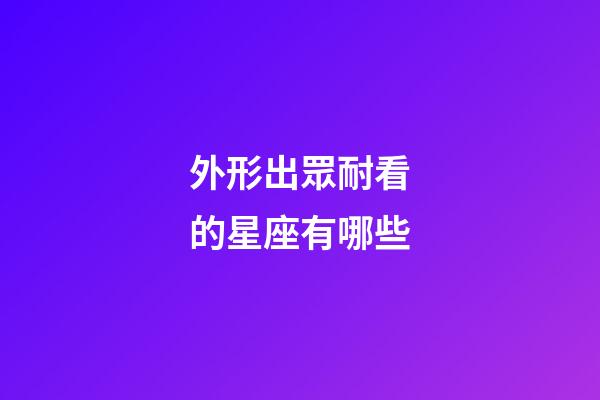 外形出眾耐看的星座有哪些-第1張-星座運勢-玄機派