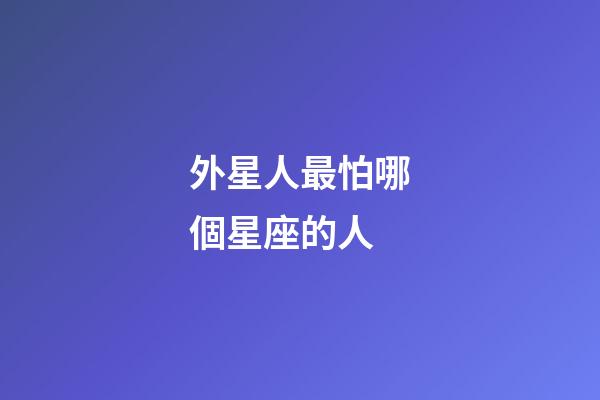 外星人最怕哪個星座的人-第1張-星座運勢-玄機派