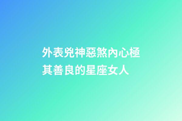 外表兇神惡煞內心極其善良的星座女人-第1張-星座運勢-玄機派