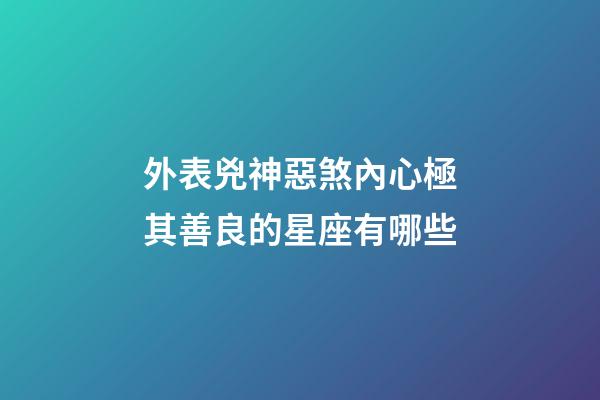外表兇神惡煞內心極其善良的星座有哪些-第1張-星座運勢-玄機派