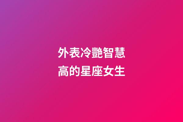 外表冷艷智慧高的星座女生-第1張-星座運勢-玄機派