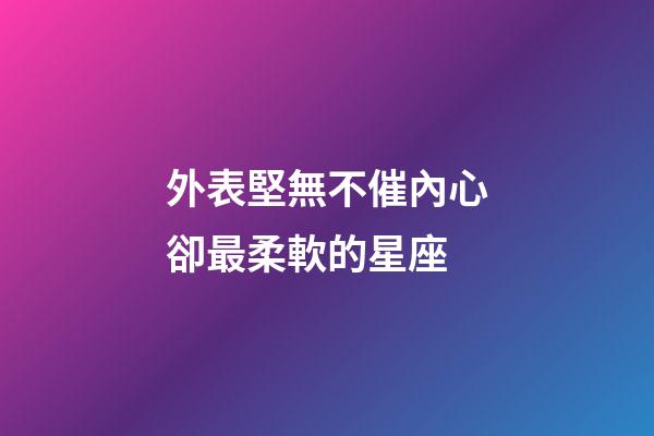 外表堅無不催內心卻最柔軟的星座-第1張-星座運勢-玄機派