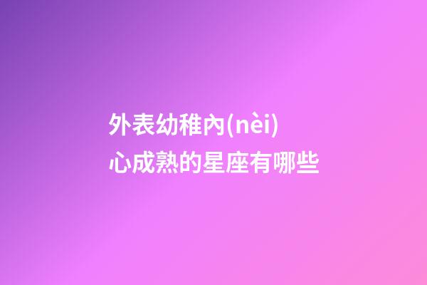 外表幼稚內(nèi)心成熟的星座有哪些-第1張-星座運(yùn)勢(shì)-玄機(jī)派