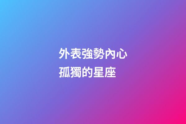 外表強勢內心孤獨的星座-第1張-星座運勢-玄機派