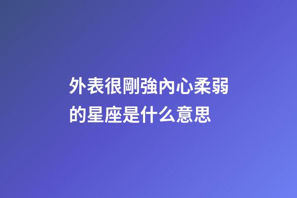 外表很剛強內心柔弱的星座是什么意思-第1張-星座運勢-玄機派