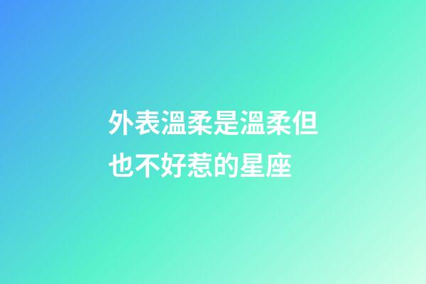 外表溫柔是溫柔但也不好惹的星座-第1張-星座運勢-玄機派