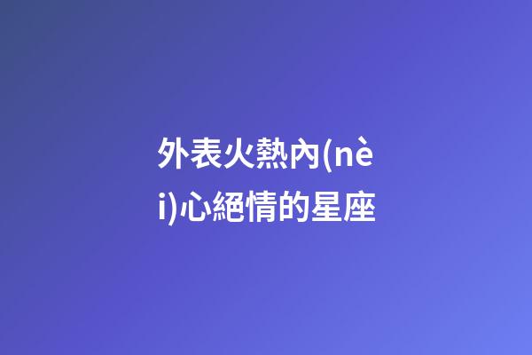 外表火熱內(nèi)心絕情的星座-第1張-星座運(yùn)勢(shì)-玄機(jī)派