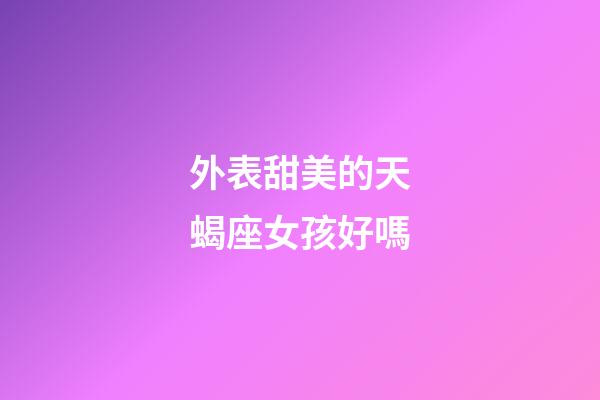 外表甜美的天蝎座女孩好嗎-第1張-星座運(yùn)勢-玄機(jī)派