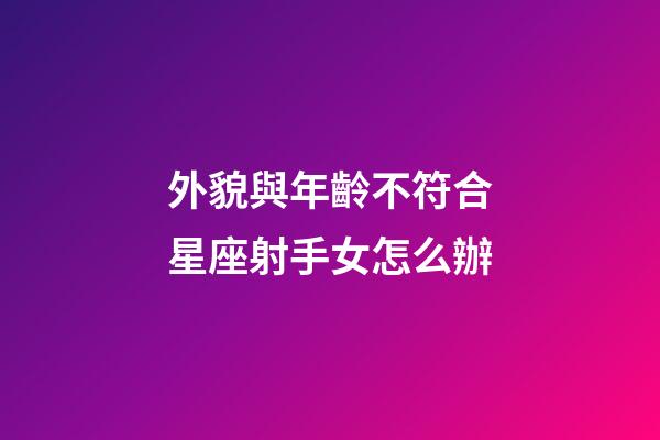 外貌與年齡不符合星座射手女怎么辦-第1張-星座運勢-玄機派