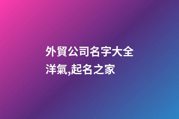 外貿公司名字大全洋氣,起名之家