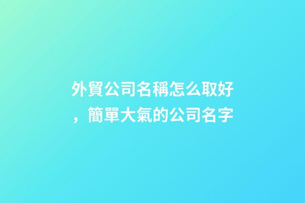 外貿公司名稱怎么取好，簡單大氣的公司名字-第1張-公司起名-玄機派
