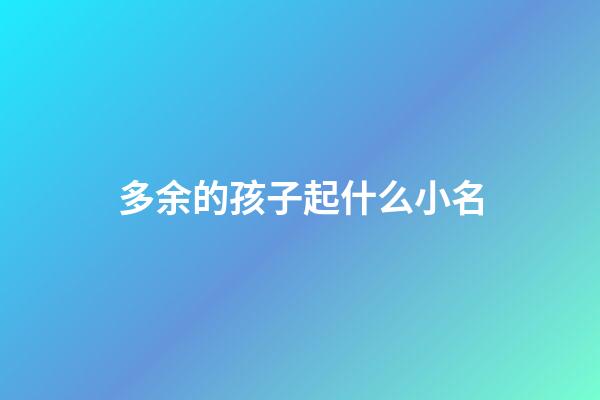 多余的孩子起什么小名(多余的孩子起什么名字)-第1張-寶寶起名-玄機派