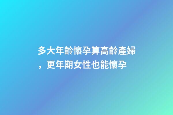 多大年齡懷孕算高齡產婦，更年期女性也能懷孕-第1張-觀點-玄機派