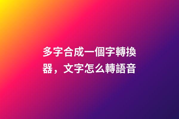 多字合成一個字轉換器，文字怎么轉語音-第1張-觀點-玄機派