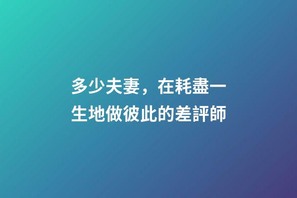 多少夫妻，在耗盡一生地做彼此的差評師