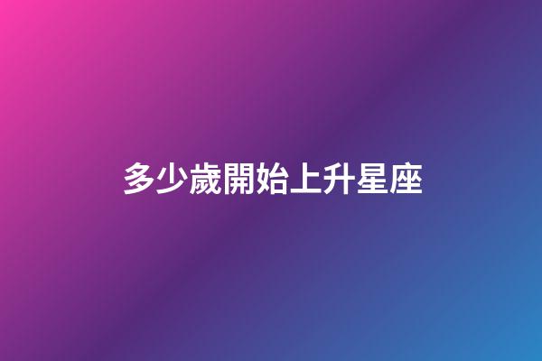 多少歲開始上升星座-第1張-星座運勢-玄機(jī)派
