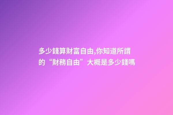 多少錢算財富自由,你知道所謂的“財務自由”大概是多少錢嗎-第1張-觀點-玄機派