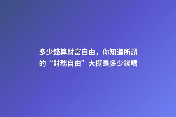 多少錢算財富自由，你知道所謂的“財務自由”大概是多少錢嗎-第1張-觀點-玄機派