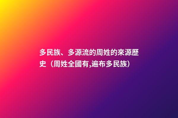 多民族、多源流的周姓的來源歷史（周姓全國有,遍布多民族）