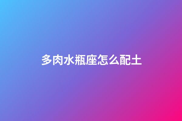 多肉水瓶座怎么配土-第1張-星座運(yùn)勢(shì)-玄機(jī)派