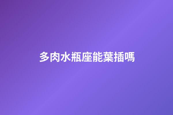 多肉水瓶座能葉插嗎