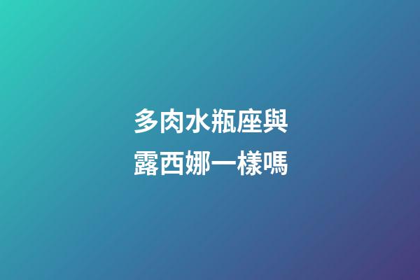 多肉水瓶座與露西娜一樣嗎-第1張-星座運勢-玄機派