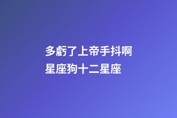 多虧了上帝手抖啊星座狗十二星座-第1張-星座運勢-玄機派