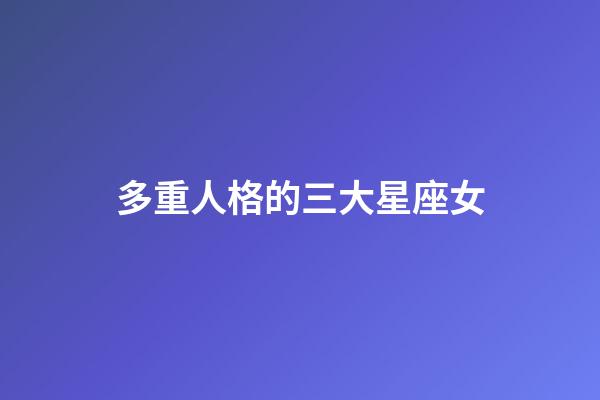 多重人格的三大星座女-第1張-星座運勢-玄機派