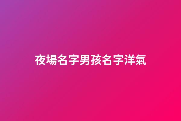 夜場名字男孩名字洋氣(夜場名字男孩名字洋氣的)-第1張-男孩起名-玄機(jī)派