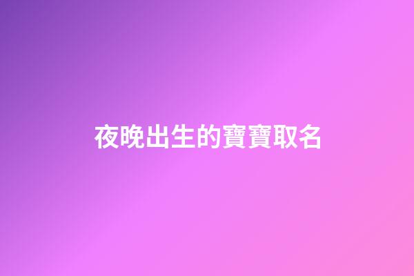 夜晚出生的寶寶取名(晚上出生寶寶取啥名好)-第1張-寶寶起名-玄機派