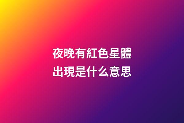 夜晚有紅色星體出現是什么意思-第1張-星座運勢-玄機派