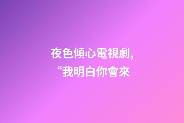 夜色傾心電視劇,“我明白你會來-第1張-觀點(diǎn)-玄機(jī)派