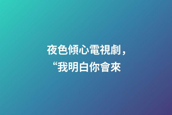 夜色傾心電視劇，“我明白你會來-第1張-觀點(diǎn)-玄機(jī)派