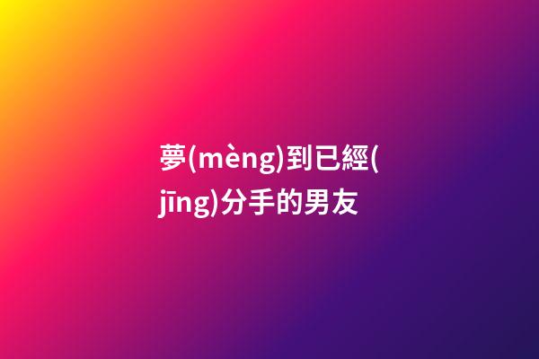 夢(mèng)到已經(jīng)分手的男友