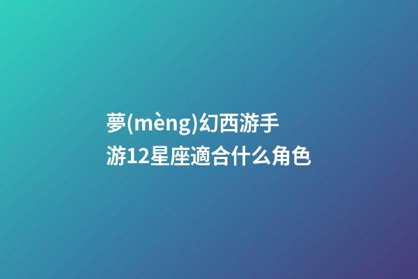 夢(mèng)幻西游手游12星座適合什么角色-第1張-星座運(yùn)勢(shì)-玄機(jī)派