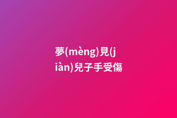 夢(mèng)見(jiàn)兒子手受傷