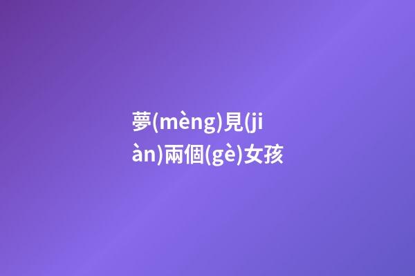 夢(mèng)見(jiàn)兩個(gè)女孩