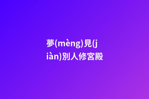 夢(mèng)見(jiàn)別人修宮殿