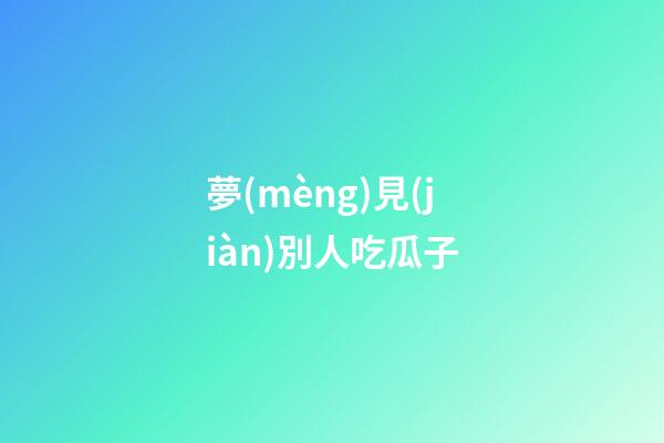 夢(mèng)見(jiàn)別人吃瓜子