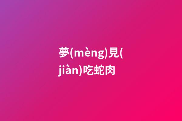 夢(mèng)見(jiàn)吃蛇肉