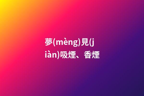 夢(mèng)見(jiàn)吸煙、香煙