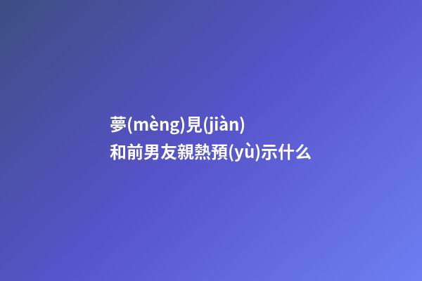 夢(mèng)見(jiàn)和前男友親熱預(yù)示什么