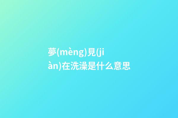 夢(mèng)見(jiàn)在洗澡是什么意思