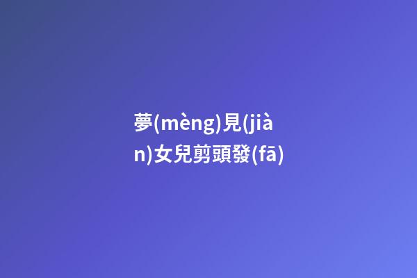 夢(mèng)見(jiàn)女兒剪頭發(fā)