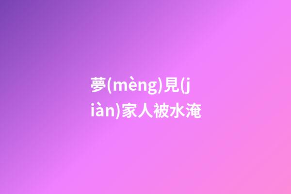 夢(mèng)見(jiàn)家人被水淹