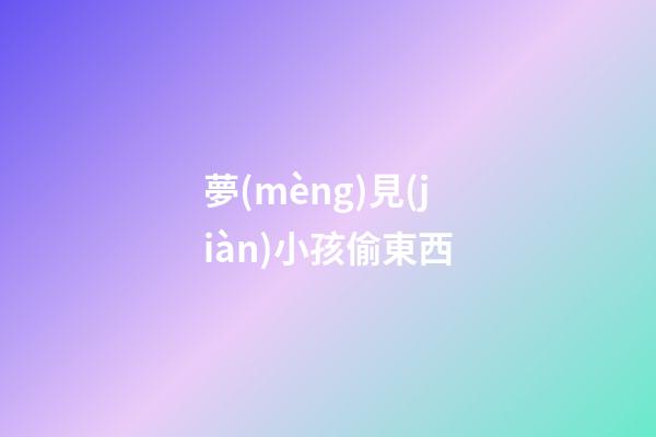 夢(mèng)見(jiàn)小孩偷東西