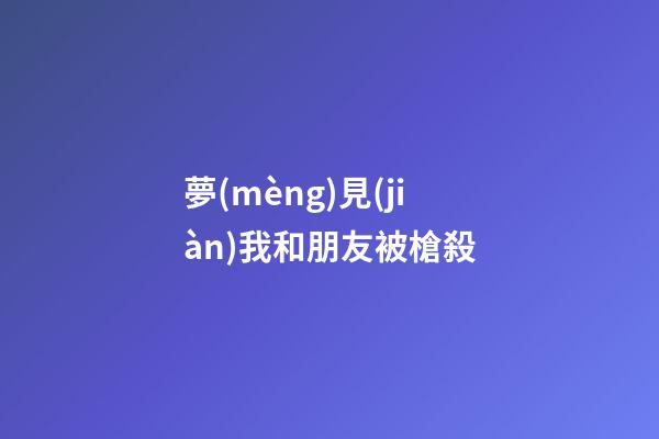 夢(mèng)見(jiàn)我和朋友被槍殺