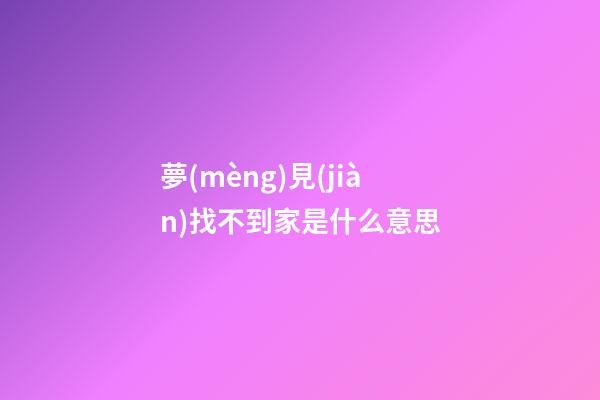 夢(mèng)見(jiàn)找不到家是什么意思