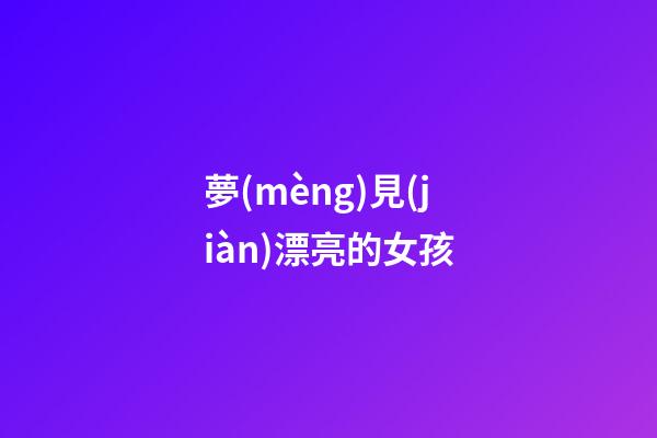 夢(mèng)見(jiàn)漂亮的女孩